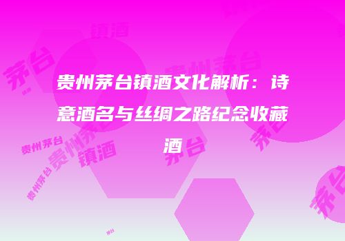 贵州茅台镇酒文化解析：诗意酒名与丝绸之路纪念收藏酒