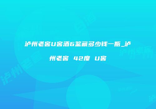 泸州老窖U窖酒6鉴藏多少钱一瓶_泸州老窖 42度 U窖