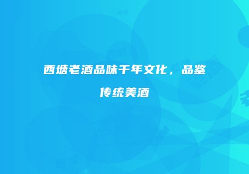 西塘老酒品味千年文化，品鉴传统美酒