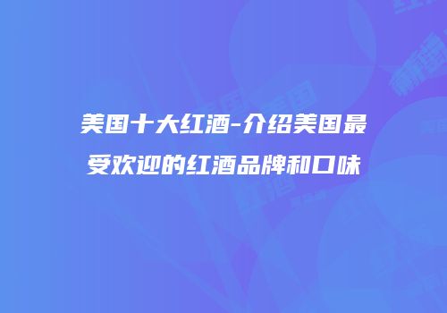 美国十大红酒-介绍美国最受欢迎的红酒品牌和口味