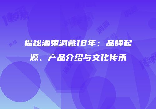 揭秘酒鬼洞藏18年：品牌起源、产品介绍与文化传承
