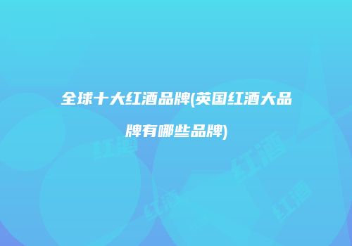 全球十大红酒品牌(英国红酒大品牌有哪些品牌)