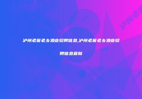 泸州老窖老乡酒业招聘信息,泸州老窖老乡酒业招聘信息最新