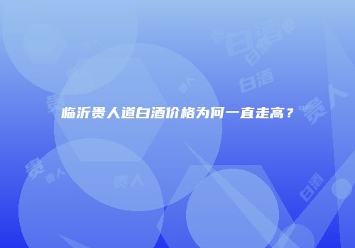 临沂贵人道白酒价格为何一直走高？