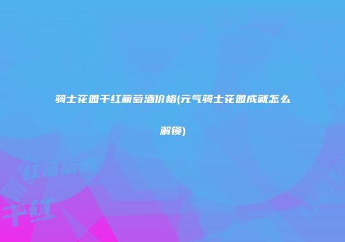 骑士花园干红葡萄酒价格(元气骑士花园成就怎么解锁)