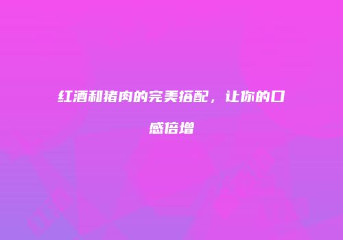 红酒和猪肉的完美搭配，让你的口感倍增