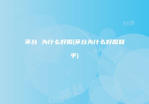 茅台 为什么好喝(茅台为什么好喝知乎)