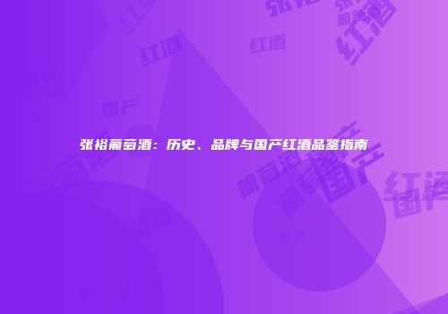张裕葡萄酒：历史、品牌与国产红酒品鉴指南