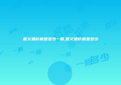 喜义酒价格是多少一瓶,喜义酒价格是多少