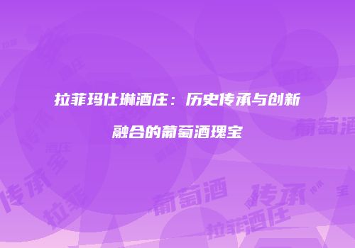 拉菲玛仕琳酒庄：历史传承与创新融合的葡萄酒瑰宝