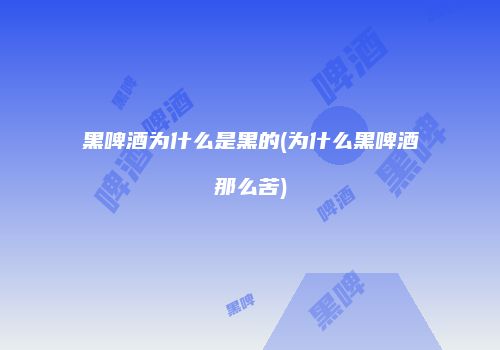 黑啤酒为什么是黑的(为什么黑啤酒那么苦)
