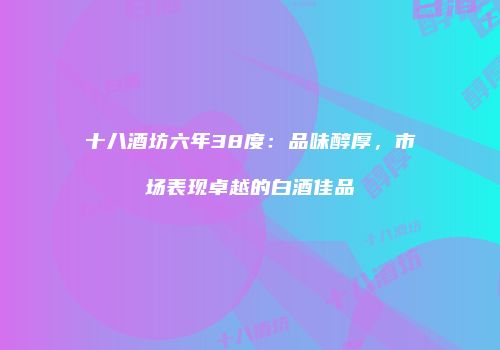 十八酒坊六年38度：品味醇厚，市场表现卓越的白酒佳品