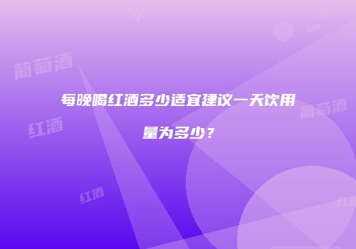 每晚喝红酒多少适宜建议一天饮用量为多少？
