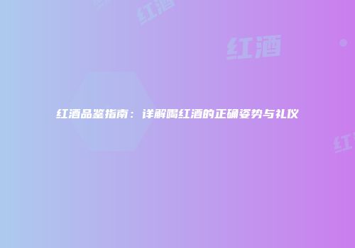 红酒品鉴指南：详解喝红酒的正确姿势与礼仪