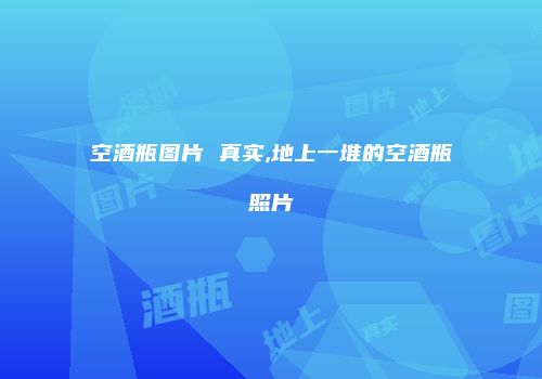 空酒瓶图片 真实,地上一堆的空酒瓶照片