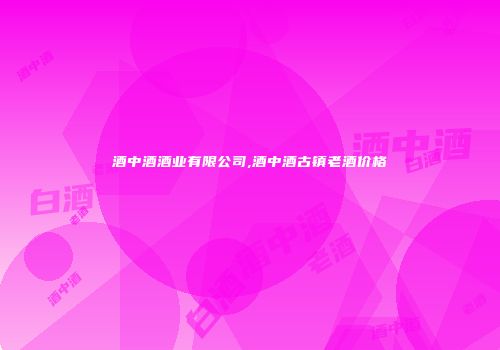 酒中酒酒业有限公司,酒中酒古镇老酒价格