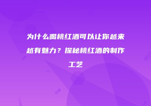 为什么喝桃红酒可以让你越来越有魅力？探秘桃红酒的制作工艺