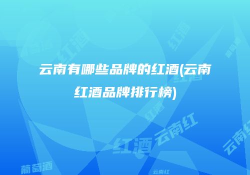 云南有哪些品牌的红酒(云南红酒品牌排行榜)