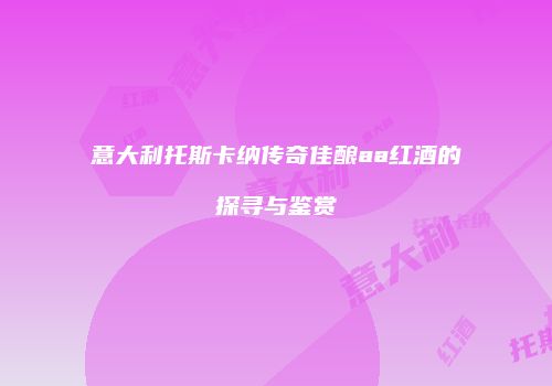 意大利托斯卡纳传奇佳酿aa红酒的探寻与鉴赏