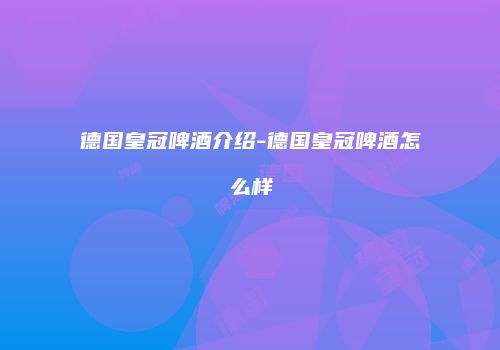德国皇冠啤酒介绍-德国皇冠啤酒怎么样