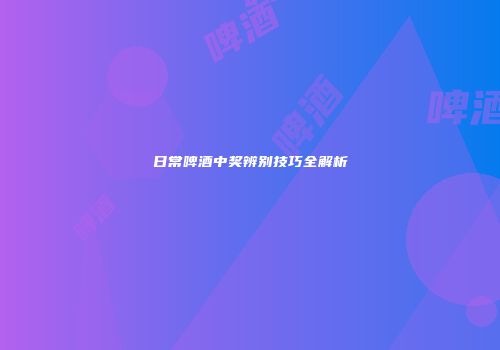 日常啤酒中奖辨别技巧全解析