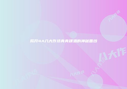 揭开4A八大作坊青青稞酒的神秘面纱