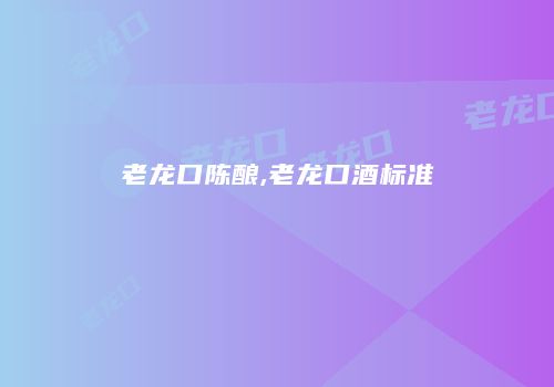 老龙口陈酿,老龙口酒标准