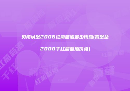 贝桥城堡2006红葡萄酒多少钱瓶(高堡垒2008干红葡萄酒价格)