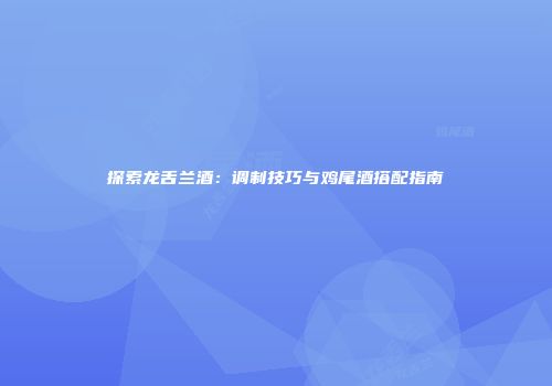 探索龙舌兰酒：调制技巧与鸡尾酒搭配指南