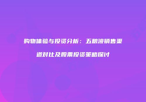 购物体验与投资分析：五粮液销售渠道对比及股票投资策略探讨
