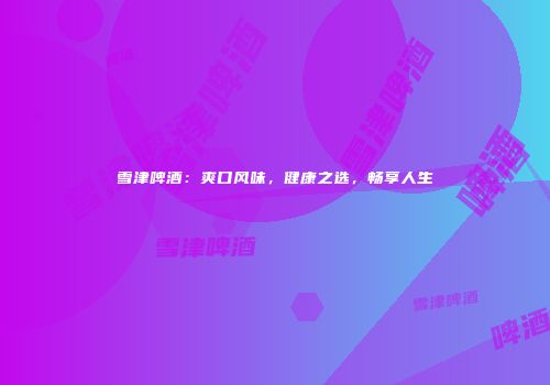 雪津啤酒：爽口风味，健康之选，畅享人生