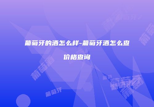 葡萄牙的酒怎么样-葡萄牙酒怎么查价格查询