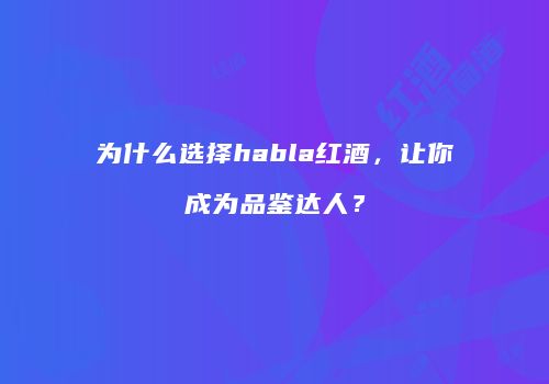 为什么选择habla红酒，让你成为品鉴达人？