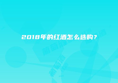 2018年的红酒怎么选购？