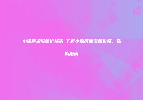 小酒房酒设备价格表-了解小酒房酒设备价格，选购指南