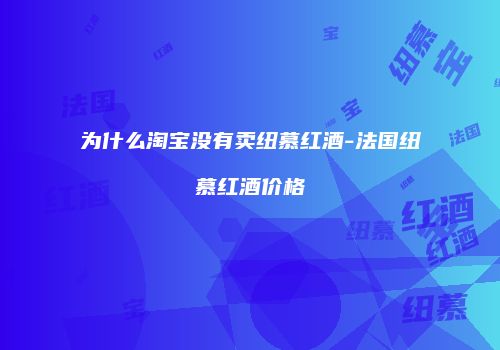 为什么淘宝没有卖纽慕红酒-法国纽慕红酒价格