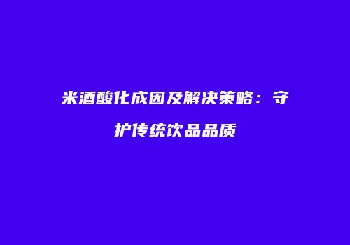 米酒酸化成因及解决策略：守护传统饮品品质