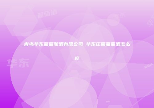 青岛华东葡萄酿酒有限公司_华东庄园葡萄酒怎么样
