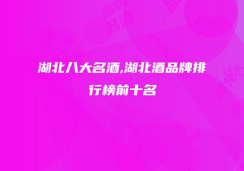 湖北八大名酒,湖北酒品牌排行榜前十名