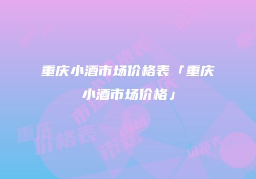 重庆小酒市场价格表「重庆小酒市场价格」