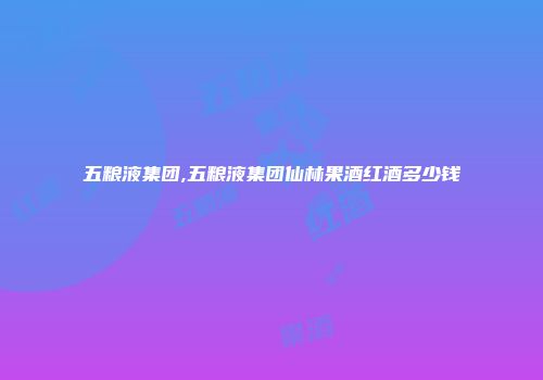 五粮液集团,五粮液集团仙林果酒红酒多少钱