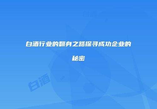 白酒行业的翻身之路探寻成功企业的秘密