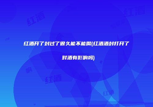 红酒开了封过了很久能不能喝(红酒酒封打开了 对酒有影响吗)