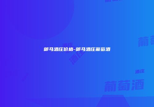 御马酒庄价格-御马酒庄葡萄酒