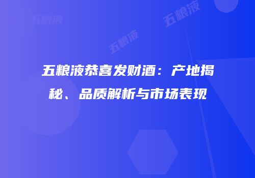 五粮液恭喜发财酒：产地揭秘、品质解析与市场表现