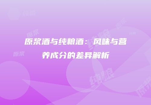 原浆酒与纯粮酒：风味与营养成分的差异解析