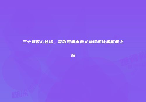 三十载匠心独运，互联网酒市奇才难得糊涂酒崛起之路