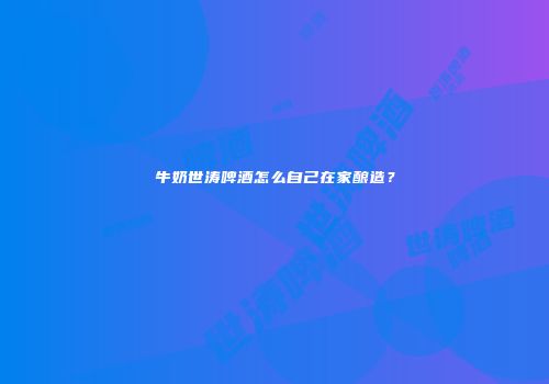 牛奶世涛啤酒怎么自己在家酿造？