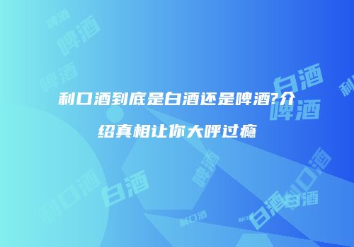 利口酒到底是白酒还是啤酒?介绍真相让你大呼过瘾
