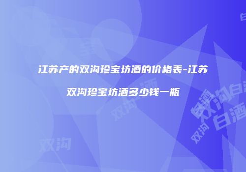 江苏产的双沟珍宝坊酒的价格表-江苏双沟珍宝坊酒多少钱一瓶